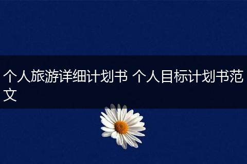 个人旅游详细计划书 个人目标计划书范文