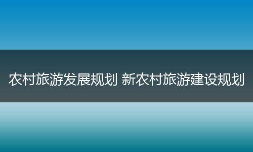 农村旅游发展规划 新农村旅游建设规划
