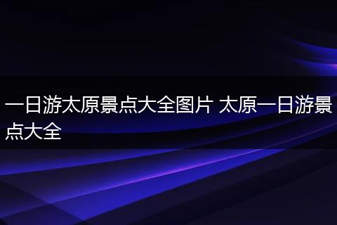 一日游太原景点大全图片 太原一日游景点大全