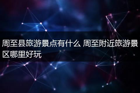 周至县旅游景点有什么 周至附近旅游景区哪里好玩