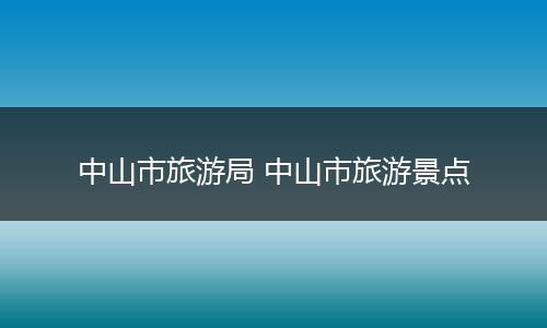 中山市旅游局 中山市旅游景点