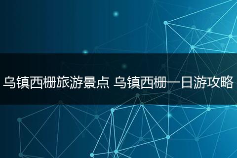 乌镇西栅旅游景点 乌镇西栅一日游攻略