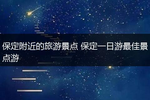 保定附近的旅游景点 保定一日游最佳景点游