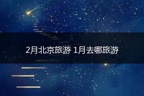2月北京旅游 1月去哪旅游