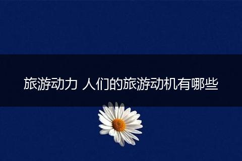 旅游动力 人们的旅游动机有哪些