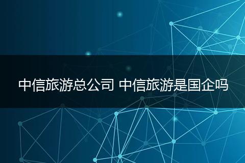中信旅游总公司 中信旅游是国企吗
