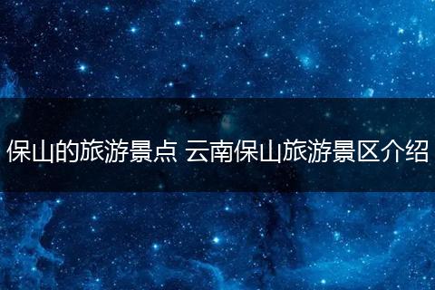 保山的旅游景点 云南保山旅游景区介绍