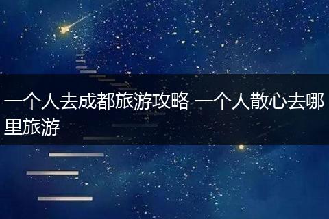一个人去成都旅游攻略 一个人散心去哪里旅游