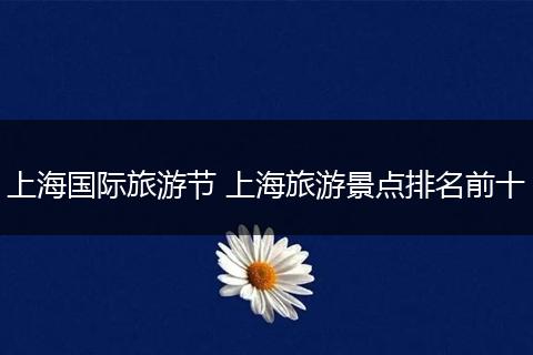 上海国际旅游节 上海旅游景点排名前十