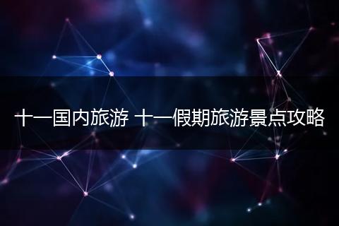 十一国内旅游 十一假期旅游景点攻略
