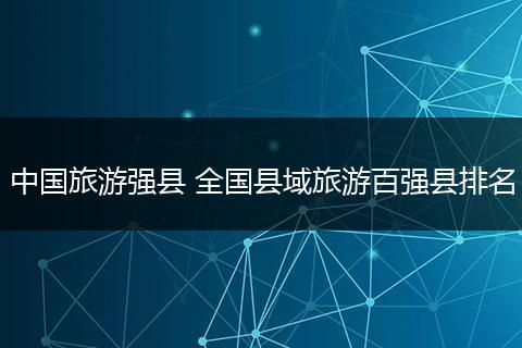 中国旅游强县 全国县域旅游百强县排名