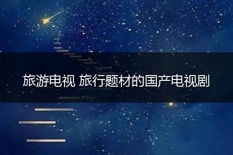 旅游电视 旅行题材的国产电视剧
