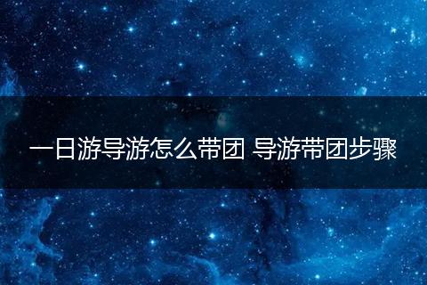 一日游导游怎么带团 导游带团步骤