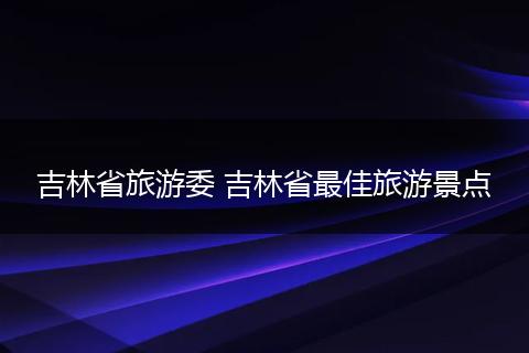 吉林省旅游委 吉林省最佳旅游景点