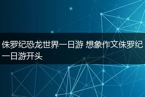侏罗纪恐龙世界一日游 想象作文侏罗纪一日游开头