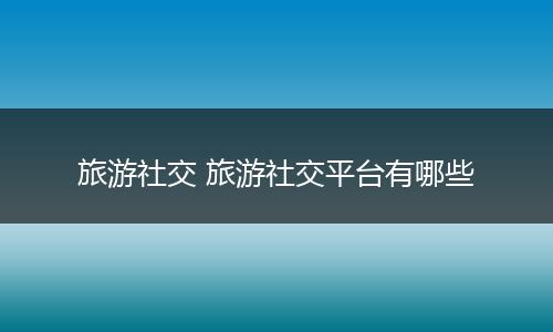 旅游社交 旅游社交平台有哪些