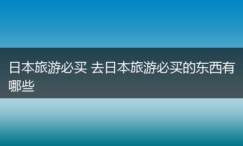 日本旅游必买 去日本旅游必买的东西有哪些