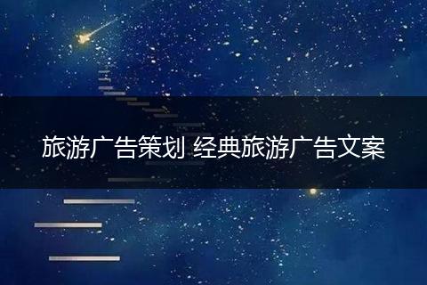 旅游广告策划 经典旅游广告文案