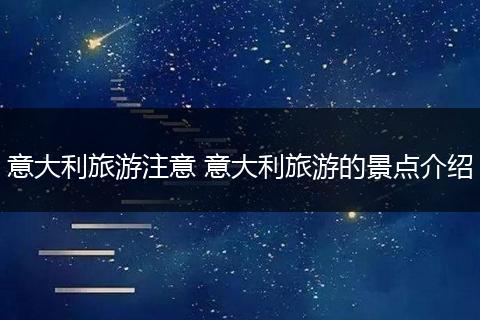 意大利旅游注意 意大利旅游的景点介绍