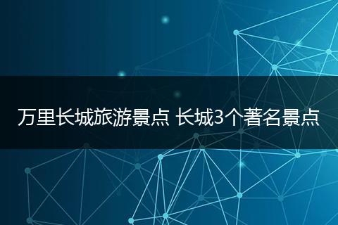 万里长城旅游景点 长城3个著名景点