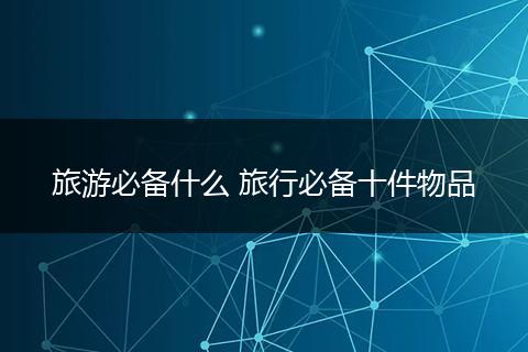 旅游必备什么 旅行必备十件物品