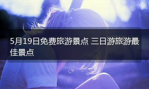 5月19日免费旅游景点 三日游旅游最佳景点