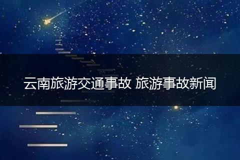 云南旅游交通事故 旅游事故新闻