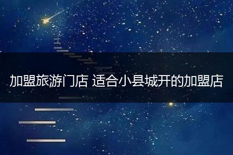 加盟旅游门店 适合小县城开的加盟店
