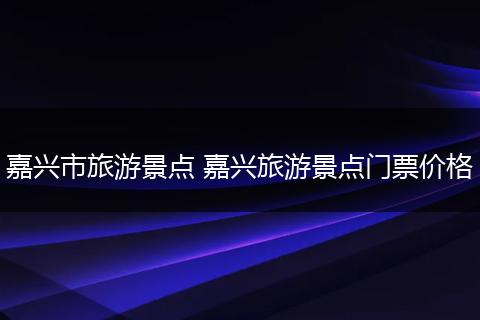 嘉兴市旅游景点 嘉兴旅游景点门票价格