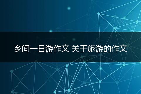 乡间一日游作文 关于旅游的作文
