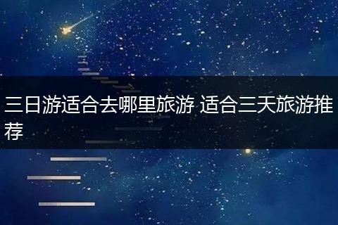 三日游适合去哪里旅游 适合三天旅游推荐