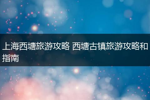 上海西塘旅游攻略 西塘古镇旅游攻略和指南