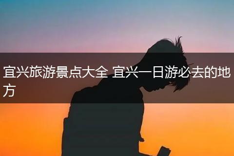 宜兴旅游景点大全 宜兴一日游必去的地方