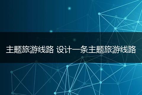 主题旅游线路 设计一条主题旅游线路