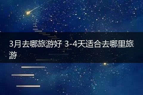 3月去哪旅游好 3-4天适合去哪里旅游