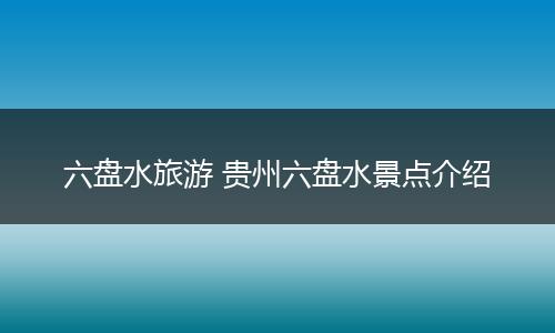 六盘水旅游 贵州六盘水景点介绍