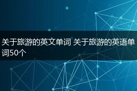 关于旅游的英文单词 关于旅游的英语单词50个