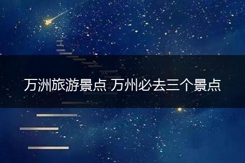 万洲旅游景点 万州必去三个景点