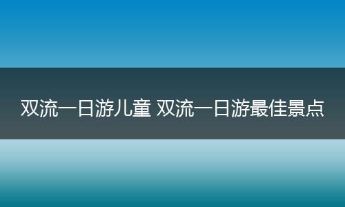 双流一日游儿童 双流一日游最佳景点