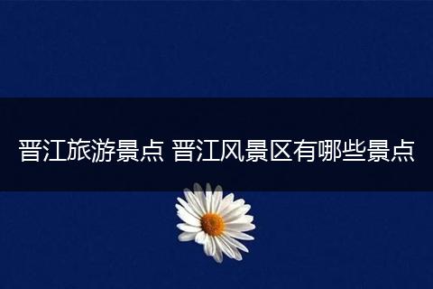 晋江旅游景点 晋江风景区有哪些景点