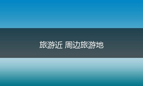 旅游近 周边旅游地