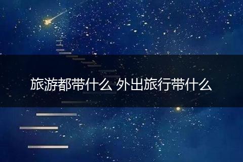 旅游都带什么 外出旅行带什么