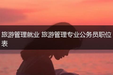 旅游管理就业 旅游管理专业公务员职位表