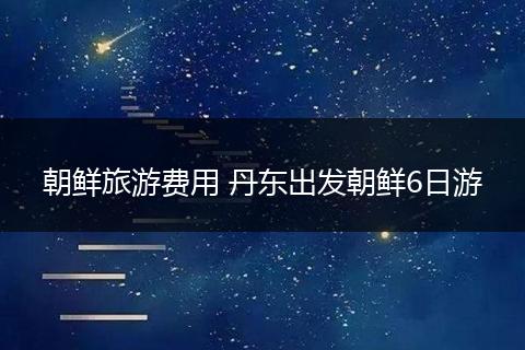 朝鲜旅游费用 丹东出发朝鲜6日游