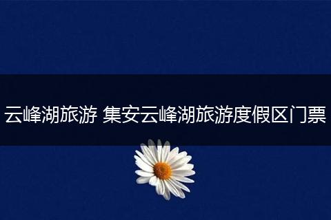 云峰湖旅游 集安云峰湖旅游度假区门票