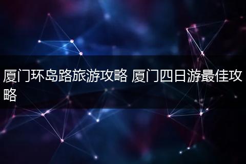 厦门环岛路旅游攻略 厦门四日游最佳攻略