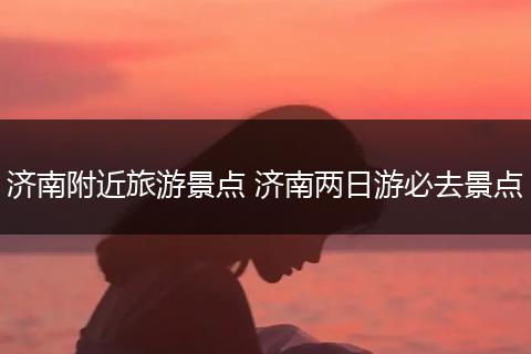 济南附近旅游景点 济南两日游必去景点
