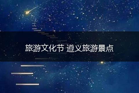旅游文化节 遵义旅游景点