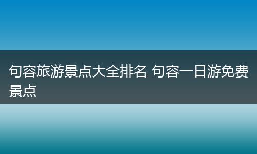 句容旅游景点大全排名 句容一日游免费景点