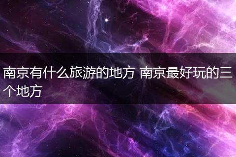 南京有什么旅游的地方 南京最好玩的三个地方